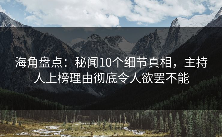 海角盘点：秘闻10个细节真相，主持人上榜理由彻底令人欲罢不能