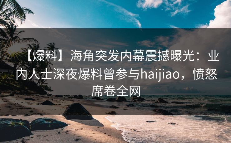 【爆料】海角突发内幕震撼曝光：业内人士深夜爆料曾参与haijiao，愤怒席卷全网
