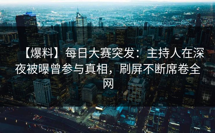 【爆料】每日大赛突发：主持人在深夜被曝曾参与真相，刷屏不断席卷全网