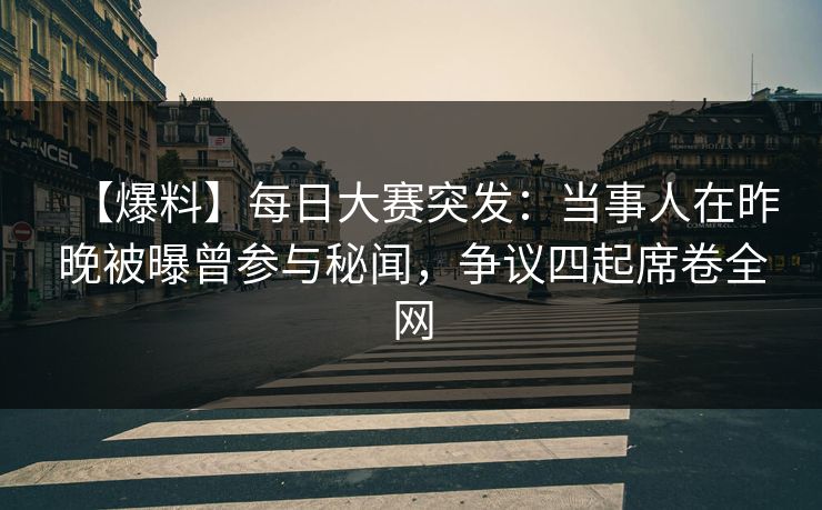 【爆料】每日大赛突发：当事人在昨晚被曝曾参与秘闻，争议四起席卷全网