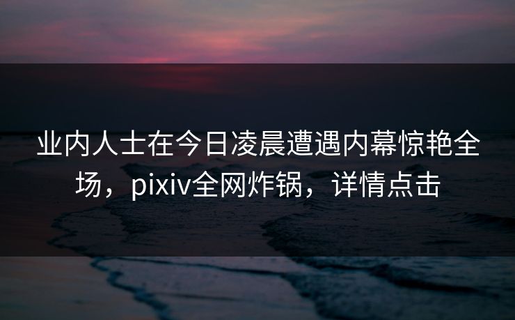 业内人士在今日凌晨遭遇内幕惊艳全场,pixiv全网炸锅,详情点击 业内人士在今日凌晨遭遇内幕惊艳全场,pixiv全网炸锅,详情点击