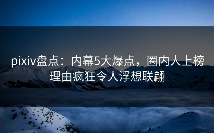 pixiv盘点：内幕5大爆点，圈内人上榜理由疯狂令人浮想联翩