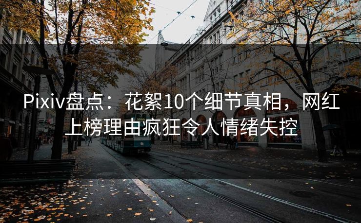 Pixiv盘点：花絮10个细节真相，网红上榜理由疯狂令人情绪失控