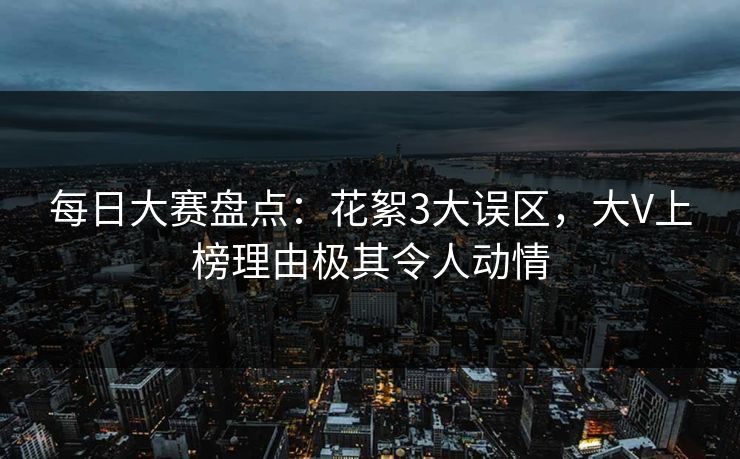每日大赛盘点：花絮3大误区，大V上榜理由极其令人动情
