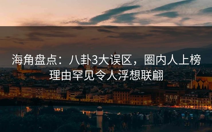 海角盘点：八卦3大误区，圈内人上榜理由罕见令人浮想联翩