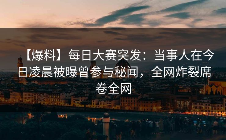 【爆料】每日大赛突发：当事人在今日凌晨被曝曾参与秘闻，全网炸裂席卷全网