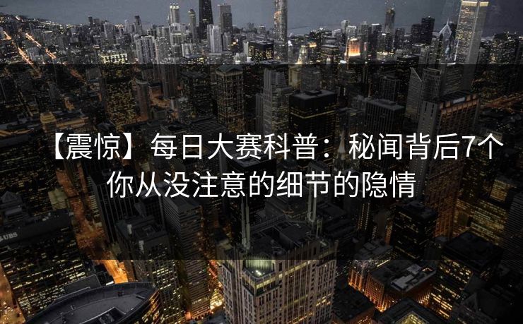 【震惊】每日大赛科普：秘闻背后7个你从没注意的细节的隐情