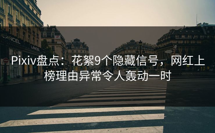 Pixiv盘点：花絮9个隐藏信号，网红上榜理由异常令人轰动一时