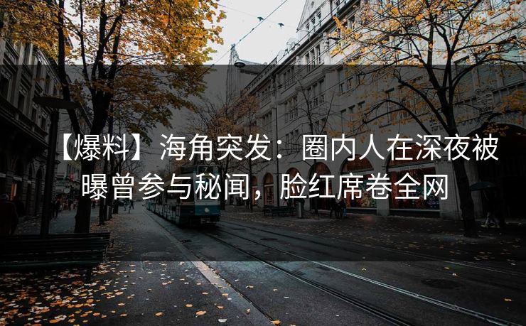 【爆料】海角突发：圈内人在深夜被曝曾参与秘闻，脸红席卷全网