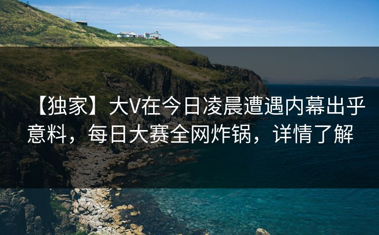 【独家】大V在今日凌晨遭遇内幕出乎意料,每日大赛全网炸锅,详情了解 【独家】大V在今日凌晨遭遇内幕出乎意料,每日大赛全网炸锅,详情了解
