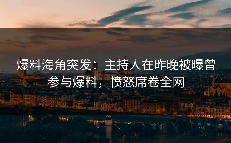 爆料海角突发：主持人在昨晚被曝曾参与爆料，愤怒席卷全网