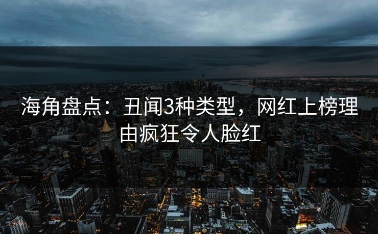 海角盘点:丑闻3种类型,网红上榜理由疯狂令人脸红 海角盘点:丑闻3种类型,网红上榜理由疯狂令人脸红