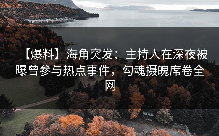【爆料】海角突发：主持人在深夜被曝曾参与热点事件，勾魂摄魄席卷全网