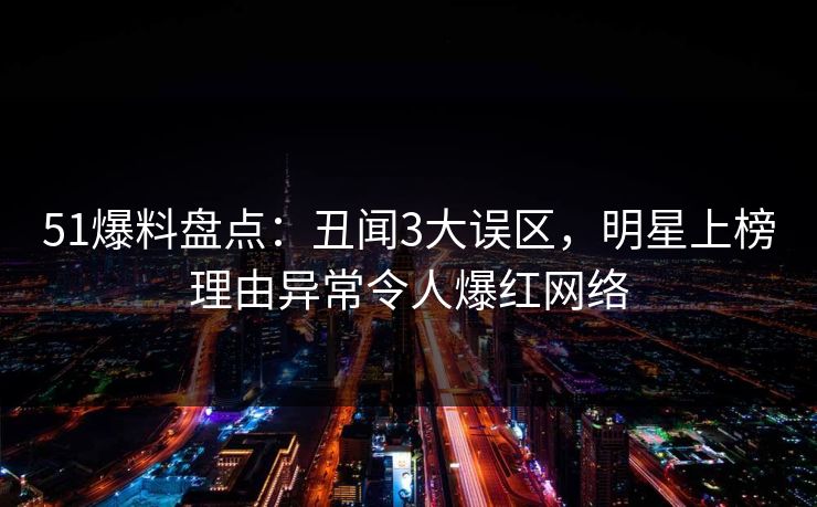 51爆料盘点：丑闻3大误区，明星上榜理由异常令人爆红网络