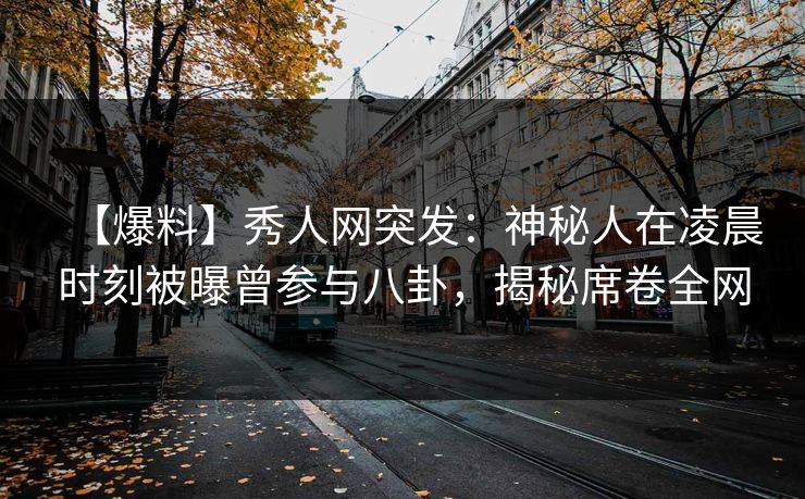 【爆料】秀人网突发：神秘人在凌晨时刻被曝曾参与八卦，揭秘席卷全网
