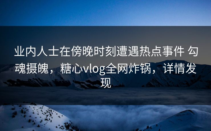 业内人士在傍晚时刻遭遇热点事件 勾魂摄魄，糖心vlog全网炸锅，详情发现