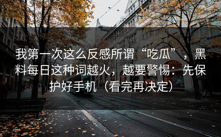 我第一次这么反感所谓“吃瓜”，黑料每日这种词越火，越要警惕：先保护好手机（看完再决定）